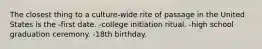 The closest thing to a culture-wide rite of passage in the United States is the -first date. -college initiation ritual. -high school graduation ceremony. -18th birthday.