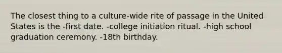 The closest thing to a culture-wide rite of passage in the United States is the -first date. -college initiation ritual. -high school graduation ceremony. -18th birthday.