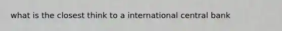 what is the closest think to a international central bank