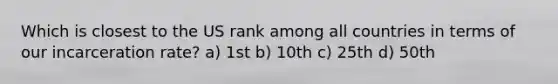 Which is closest to the US rank among all countries in terms of our incarceration rate? a) 1st b) 10th c) 25th d) 50th