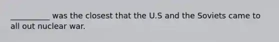 __________ was the closest that the U.S and the Soviets came to all out nuclear war.