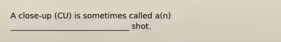 A close-up (CU) is sometimes called a(n) ______________________________ shot.