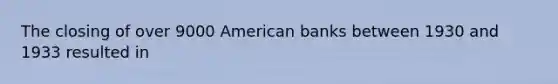 The closing of over 9000 American banks between 1930 and 1933 resulted in