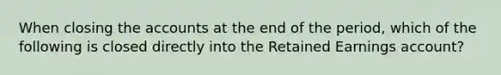 When closing the accounts at the end of the period, which of the following is closed directly into the Retained Earnings account?