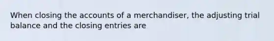 When closing the accounts of a merchandiser, the adjusting trial balance and the closing entries are