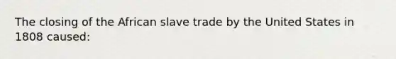 The closing of the African slave trade by the United States in 1808 caused: