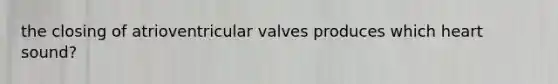 the closing of atrioventricular valves produces which heart sound?