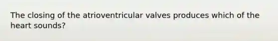 The closing of the atrioventricular valves produces which of <a href='https://www.questionai.com/knowledge/kya8ocqc6o-the-heart' class='anchor-knowledge'>the heart</a> sounds?