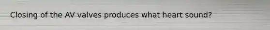 Closing of the AV valves produces what heart sound?
