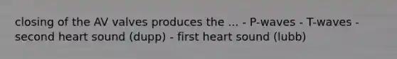 closing of the AV valves produces the ... - P-waves - T-waves - second heart sound (dupp) - first heart sound (lubb)