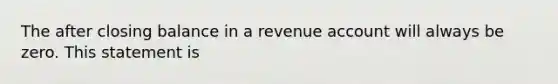 The after closing balance in a revenue account will always be zero. This statement is