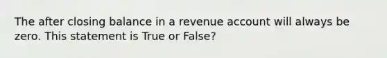 The after closing balance in a revenue account will always be zero. This statement is True or False?