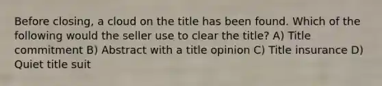 Before closing, a cloud on the title has been found. Which of the following would the seller use to clear the title? A) Title commitment B) Abstract with a title opinion C) Title insurance D) Quiet title suit