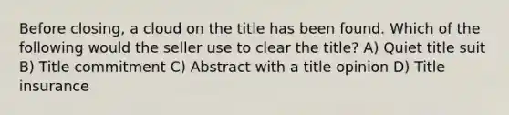 Before closing, a cloud on the title has been found. Which of the following would the seller use to clear the title? A) Quiet title suit B) Title commitment C) Abstract with a title opinion D) Title insurance