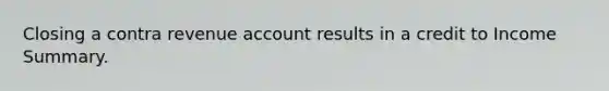 Closing a contra revenue account results in a credit to Income Summary.