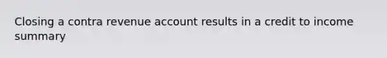 Closing a contra revenue account results in a credit to income summary