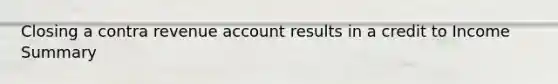 Closing a contra revenue account results in a credit to Income Summary