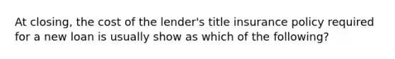 At closing, the cost of the lender's title insurance policy required for a new loan is usually show as which of the following?