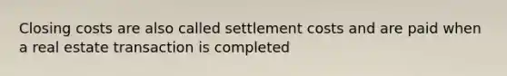 Closing costs are also called settlement costs and are paid when a real estate transaction is completed