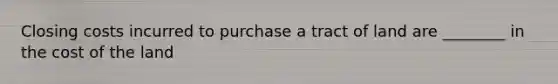 Closing costs incurred to purchase a tract of land are ________ in the cost of the land