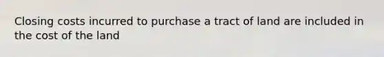 Closing costs incurred to purchase a tract of land are included in the cost of the land
