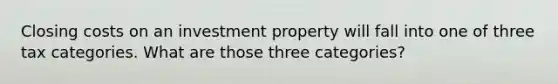 Closing costs on an investment property will fall into one of three tax categories. What are those three categories?