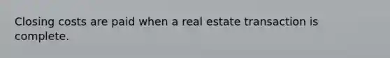 Closing costs are paid when a real estate transaction is complete.