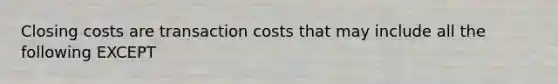 Closing costs are transaction costs that may include all the following EXCEPT