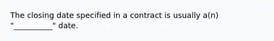 The closing date specified in a contract is usually a(n) "__________" date.