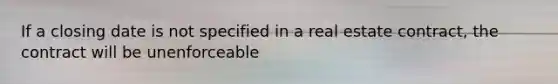 If a closing date is not specified in a real estate contract, the contract will be unenforceable