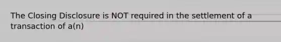 The Closing Disclosure is NOT required in the settlement of a transaction of a(n)