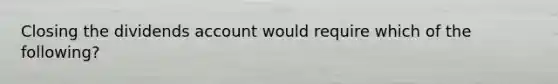 Closing the dividends account would require which of the following?