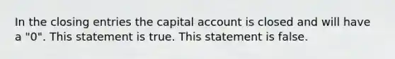 In the closing entries the capital account is closed and will have a "0". This statement is true. This statement is false.