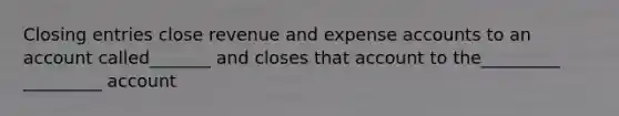 Closing entries close revenue and expense accounts to an account called_______ and closes that account to the_________ _________ account