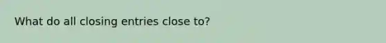 What do all closing entries close to?