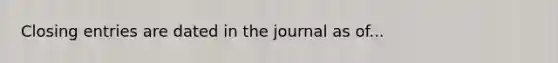 Closing entries are dated in the journal as of...