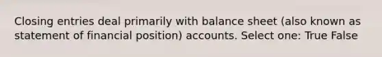 Closing entries deal primarily with balance sheet (also known as statement of financial position) accounts. Select one: True False