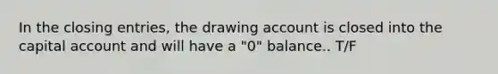 In the closing entries, the drawing account is closed into the capital account and will have a "0" balance.. T/F