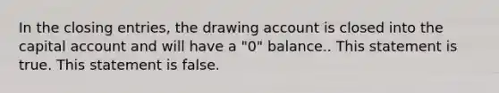 In the <a href='https://www.questionai.com/knowledge/kosjhwC4Ps-closing-entries' class='anchor-knowledge'>closing entries</a>, the drawing account is closed into the capital account and will have a "0" balance.. This statement is true. This statement is false.