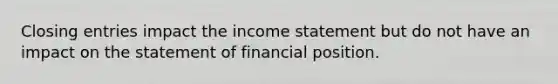 Closing entries impact the income statement but do not have an impact on the statement of financial position.