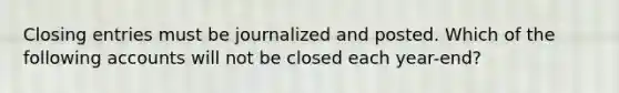 Closing entries must be journalized and posted. Which of the following accounts will not be closed each year-end?