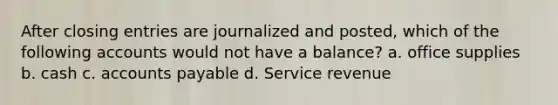 After closing entries are journalized and posted, which of the following accounts would not have a balance? a. office supplies b. cash c. accounts payable d. Service revenue