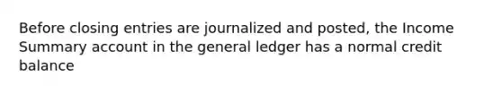 Before closing entries are journalized and posted, the Income Summary account in the general ledger has a normal credit balance