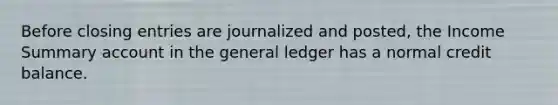 Before closing entries are journalized and posted, the Income Summary account in the general ledger has a normal credit balance.