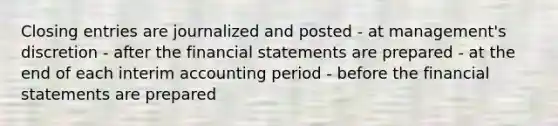 Closing entries are journalized and posted - at management's discretion - after the financial statements are prepared - at the end of each interim accounting period - before the financial statements are prepared