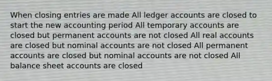 When closing entries are made All ledger accounts are closed to start the new accounting period All temporary accounts are closed but permanent accounts are not closed All real accounts are closed but nominal accounts are not closed All permanent accounts are closed but nominal accounts are not closed All balance sheet accounts are closed