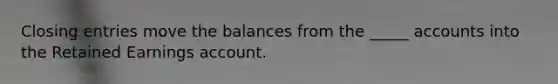 Closing entries move the balances from the _____ accounts into the Retained Earnings account.