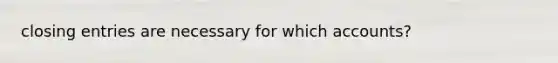 closing entries are necessary for which accounts?