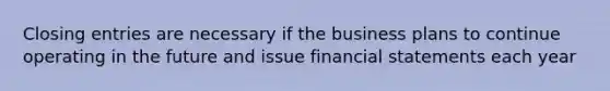 <a href='https://www.questionai.com/knowledge/kosjhwC4Ps-closing-entries' class='anchor-knowledge'>closing entries</a> are necessary if the business plans to continue operating in the future and issue <a href='https://www.questionai.com/knowledge/kFBJaQCz4b-financial-statements' class='anchor-knowledge'>financial statements</a> each year