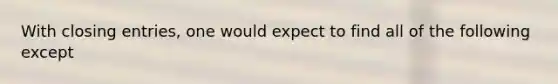 With <a href='https://www.questionai.com/knowledge/kosjhwC4Ps-closing-entries' class='anchor-knowledge'>closing entries</a>, one would expect to find all of the following except